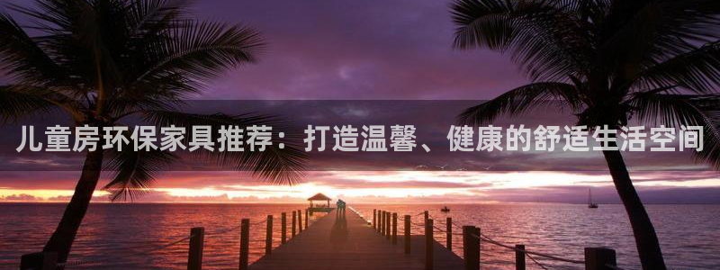 沐鸣2平台注册入口：儿童房环保家具推荐：打造温馨、健康的舒适