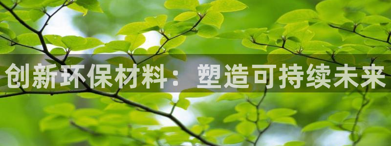 沐鸣2代理日工资多少：创新环保材料：塑造可持续未来