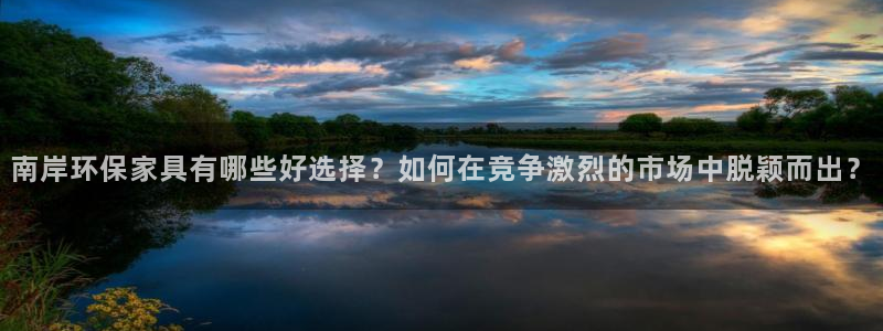沐鸣2测速娱乐：南岸环保家具有哪些好选择？如何在竞争激烈的市