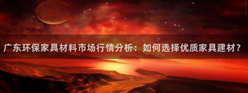 沐鸣2平台测速登陆：广东环保家具材料市场行情分析：如何选择优