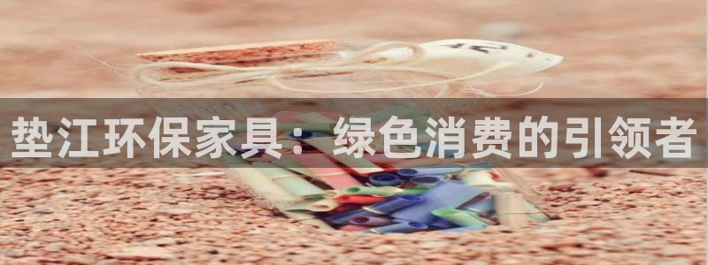 沐鸣2平台代理登录网址是什么：垫江环保家具：绿色消费的引领者