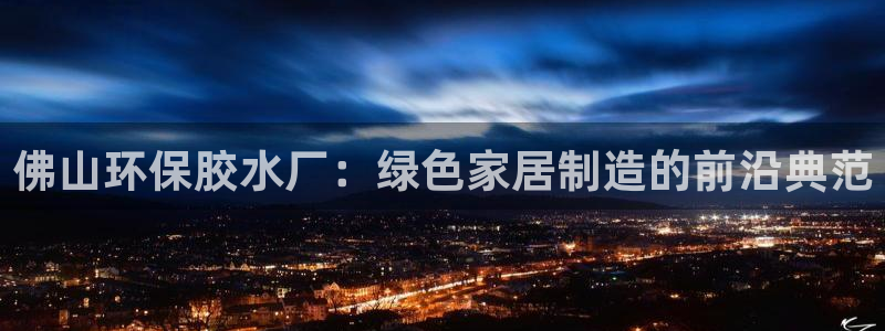 沐鸣2平台的专用通道：佛山环保胶水厂：绿色家居制造的前沿典范
