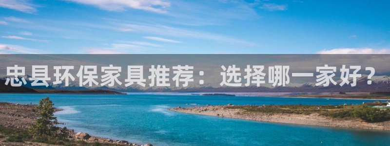 沐鸣2平台注册网址：忠县环保家具推荐：选择哪一家好？