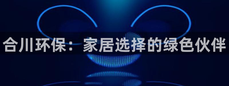 沐鸣2平台线路测试：合川环保：家居选择的绿色伙伴