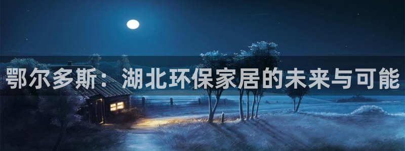 沐鸣2平台线路测速登录：鄂尔多斯：湖北环保家居的未来与可能