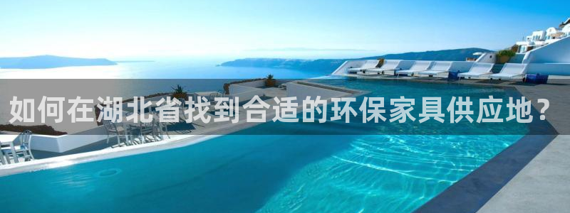 沐鸣2管网登录：如何在湖北省找到合适的环保家具供应地？