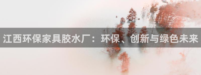 沐鸣2注册链接：江西环保家具胶水厂：环保、创新与绿色未来