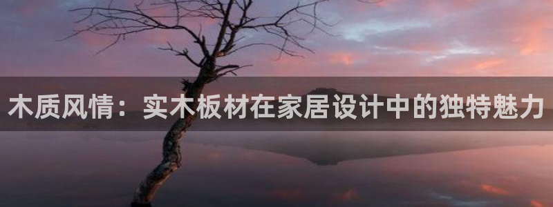 沐鸣2平台注册地址：木质风情：实木板材在家居设计中的独特魅力