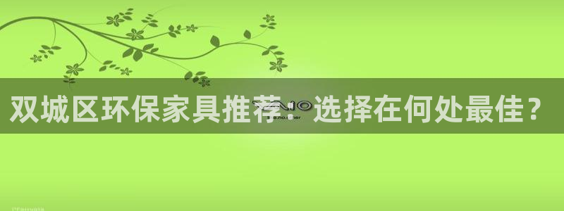 沐鸣2平台娱乐登陆：双城区环保家具推荐：选择在何处最佳？