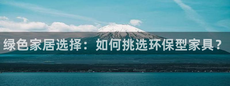沐鸣2平台代理怎么赚钱的：绿色家居选择：如何挑选环保型家具？