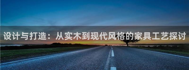沐鸣2平台代理注册：设计与打造：从实木到现代风格的家具工艺探