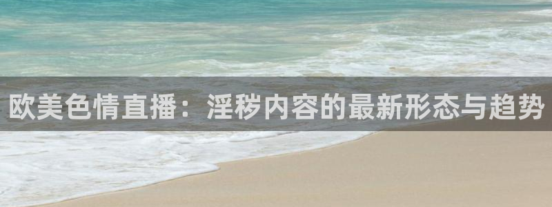 绿茵体育app官网入口：欧美色情直播：淫秽内容的最新形态与趋势