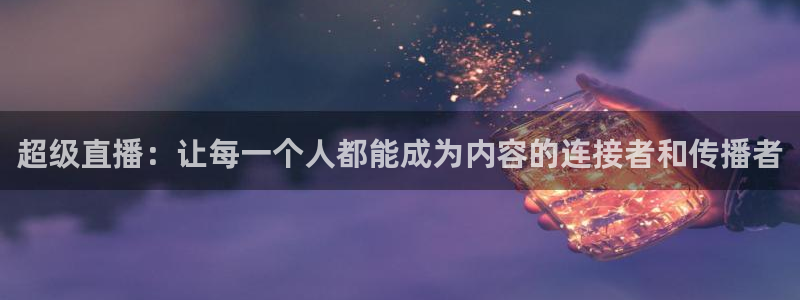 绿茵直播免费看球：超级直播：让每一个人都能成为内容的连接者和传播者