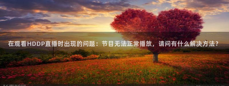 nba免费直播在线直播绿茵：在观看HDDP直播时出现的问题：节目无法正常播放，请问有什么解决方法？
