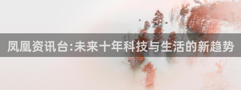 绿茵直播体育nba：凤凰资讯台:未来十年科技与生活的新趋势