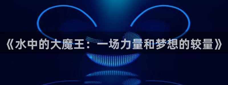 绿茵直播体育免费观看：《水中的大魔王：一场力量和梦想的较量》